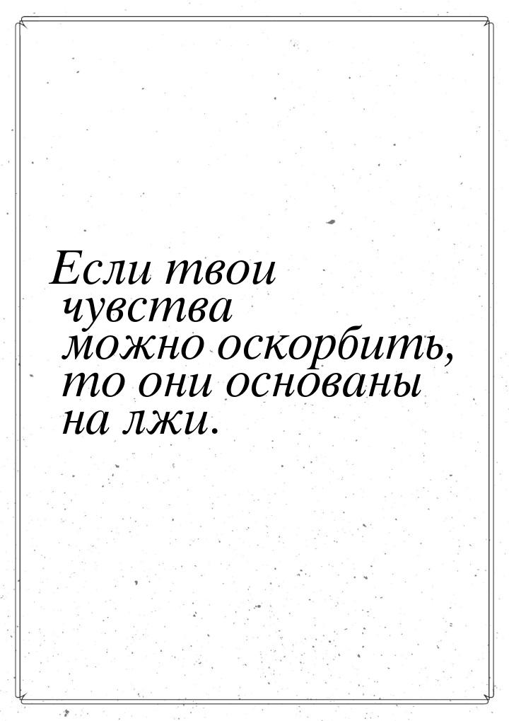 Если твои чувства можно оскорбить, то они основаны на лжи.