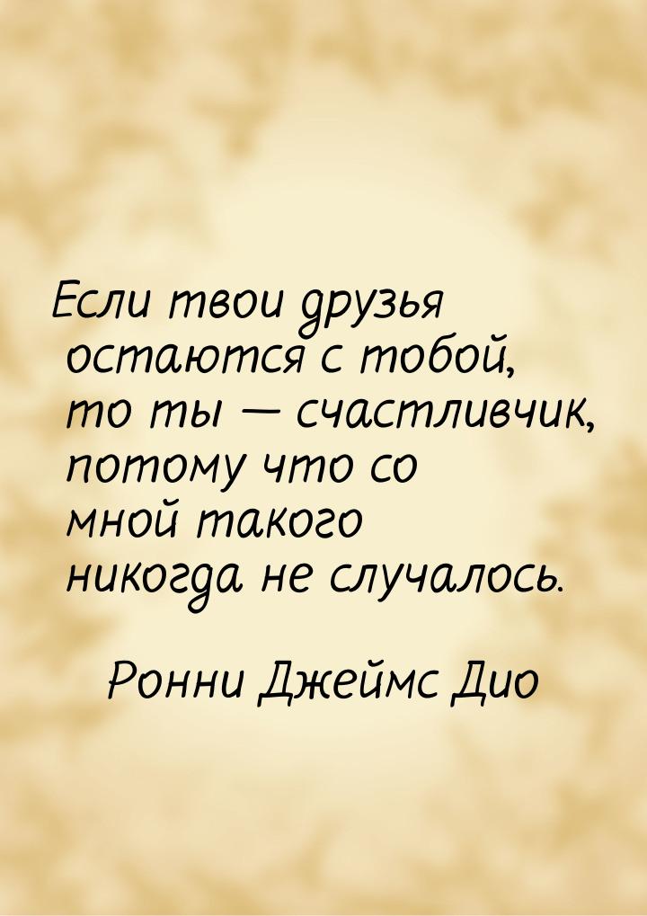 Если твои друзья остаются с тобой, то ты  счастливчик, потому что со мной такого ни