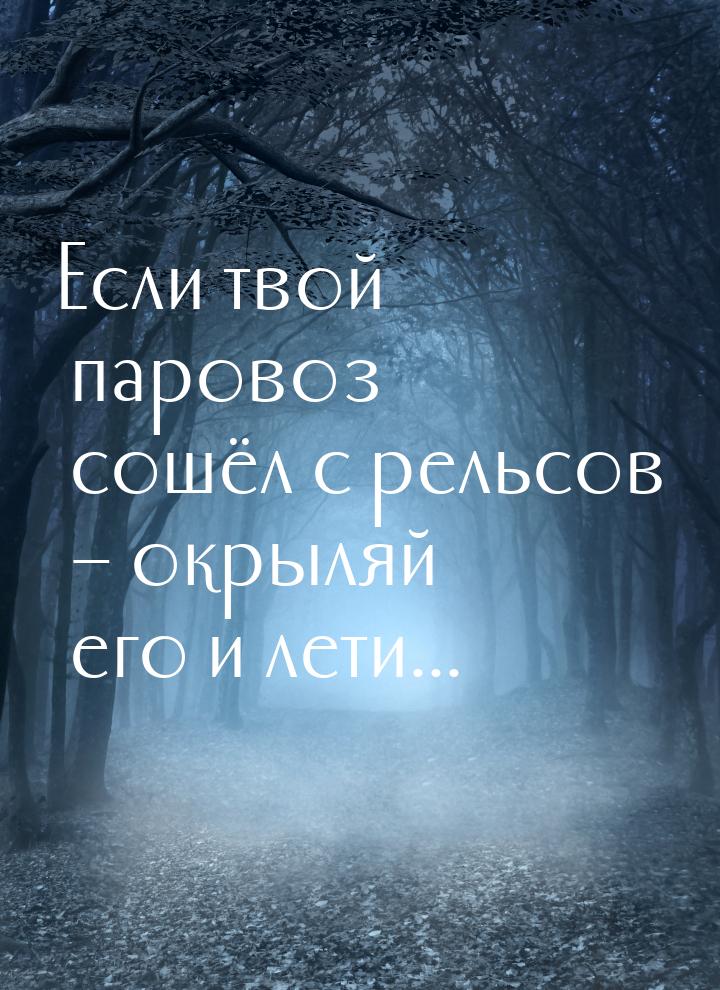 Если твой паровоз сошёл с рельсов – окрыляй его и лети...