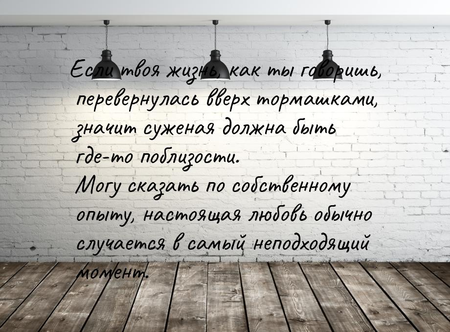 Если твоя жизнь, как ты говоришь, перевернулась вверх тормашками, значит суженая должна бы