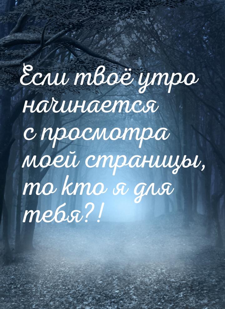 Если твоё утро начинается с просмотра моей страницы, то кто я для тебя?!