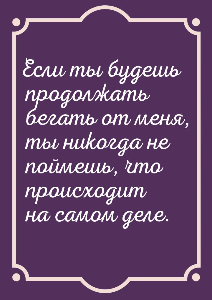 Если ты будешь продолжать бегать от меня, ты никогда не поймешь, что происходит на самом д