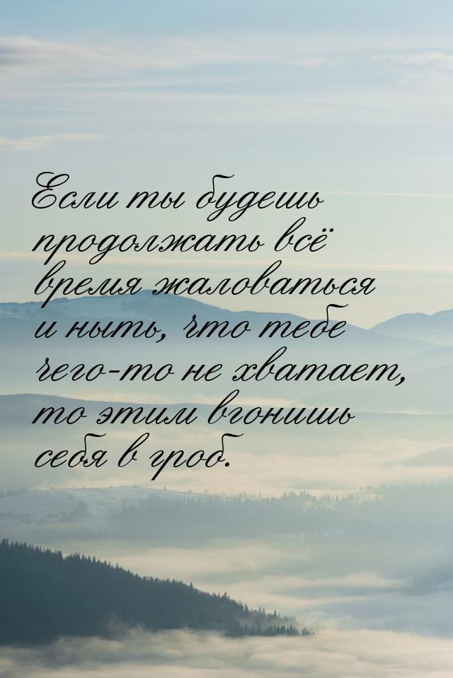 Если ты будешь продолжать всё время жаловаться и ныть, что тебе чего-то не хватает, то эти