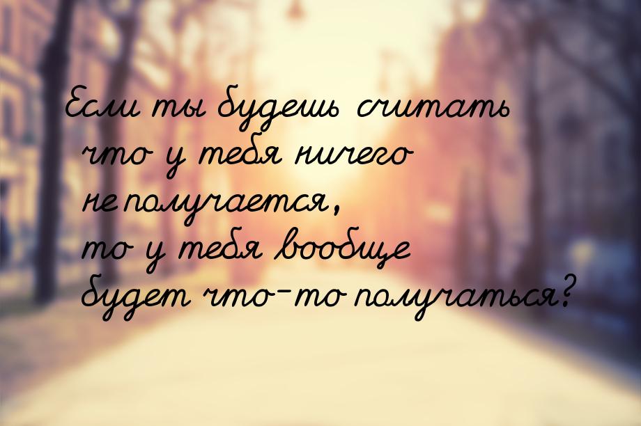 Если ты будешь считать что у тебя ничего не получается, то у тебя вообще будет что-то полу