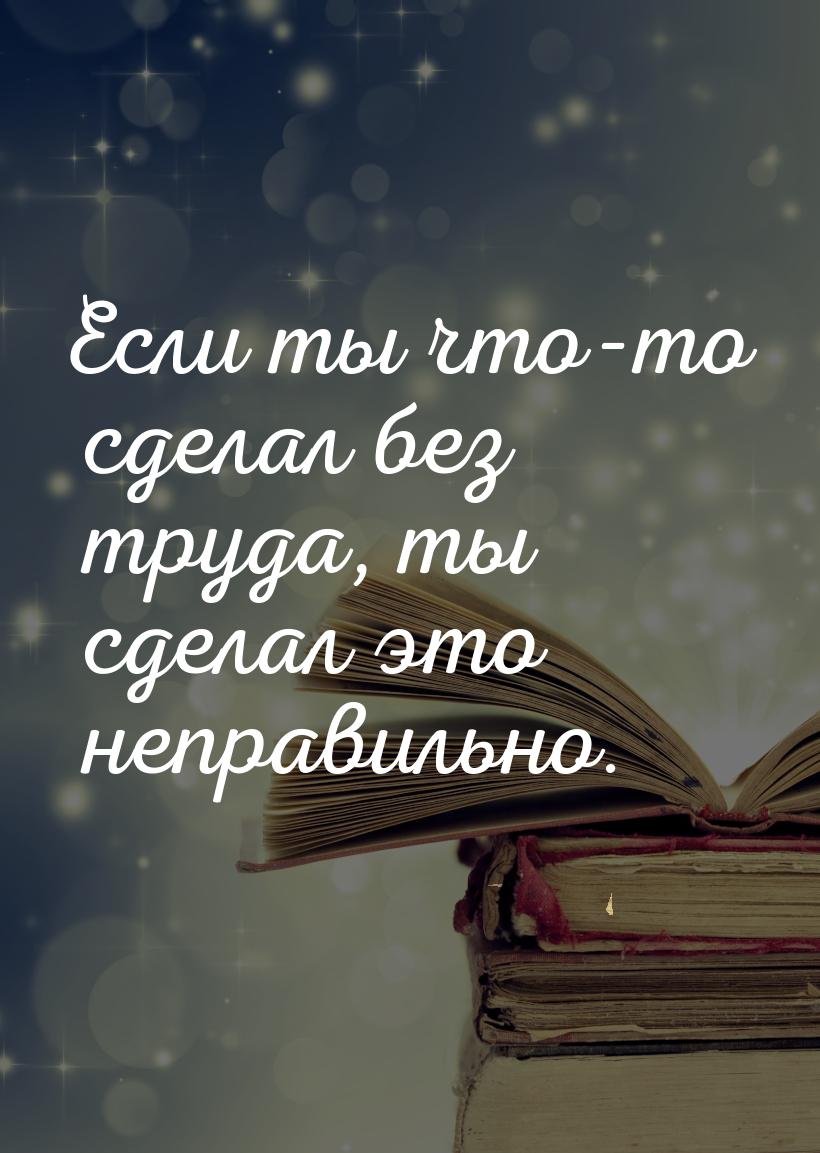 Если ты что-то сделал без труда, ты сделал это неправильно.