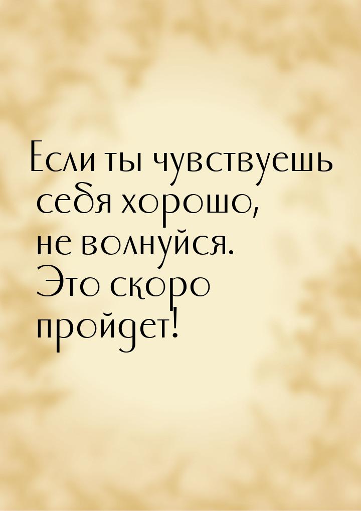 Если ты чувствуешь себя хорошо, не волнуйся. Это скоро пройдет!