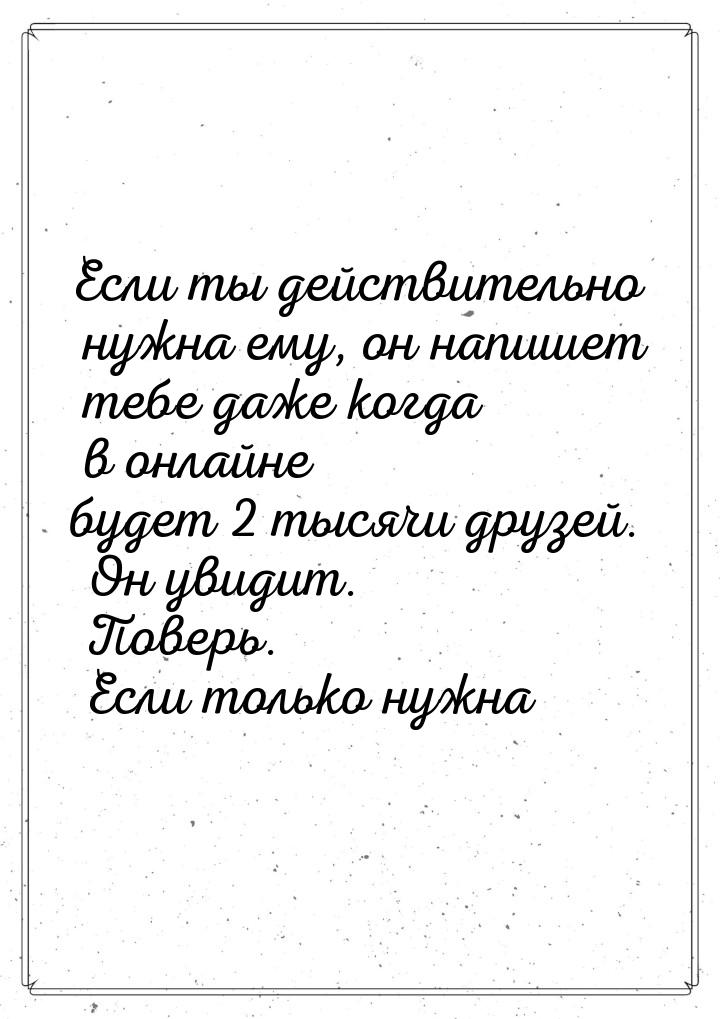 Если ты действительно нужна ему, он напишет тебе даже когда в онлайне будет 2 тысячи друзе