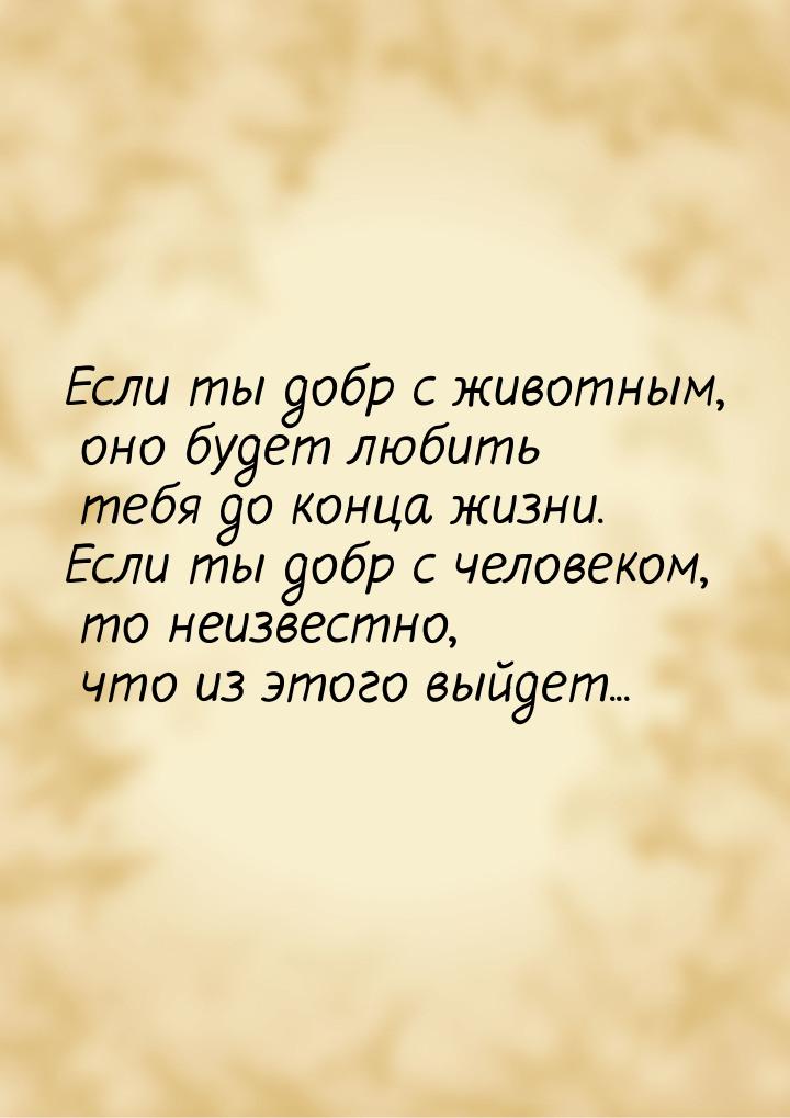 Если ты добр с животным, оно будет любить тебя до конца жизни. Если ты добр с человеком, т