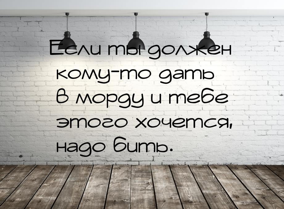 Если ты должен кому-то дать в морду и тебе этого хочется, надо бить.