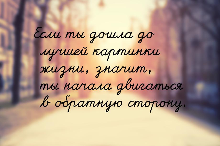 Если ты дошла до лучшей картинки жизни, значит, ты начала двигаться в обратную сторону.