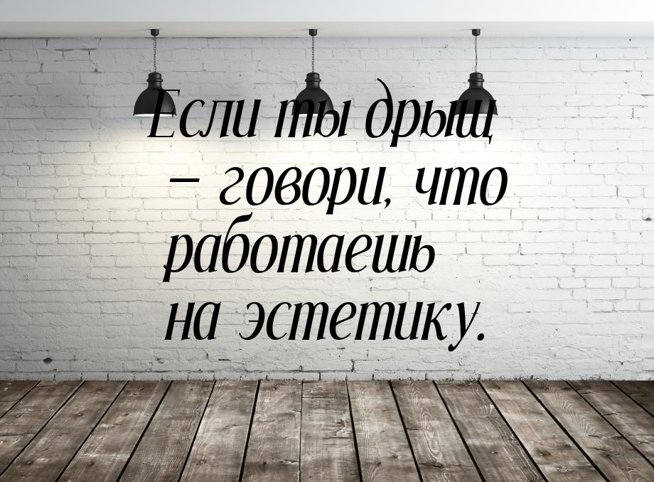 Если ты дрыщ  говори, что работаешь на эстетику.