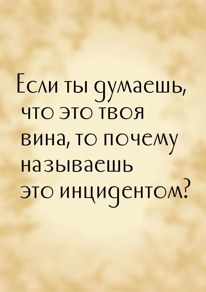 Если ты думаешь, что это твоя вина, то почему называешь это инцидентом?