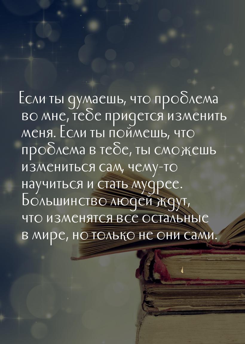 Если ты думаешь, что проблема во мне, тебе придется изменить меня. Если ты поймешь, что пр