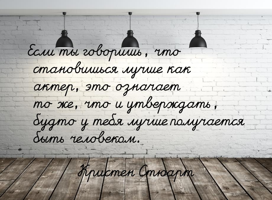 Если ты говоришь, что становишься лучше как актер, это означает то же, что и утверждать, б