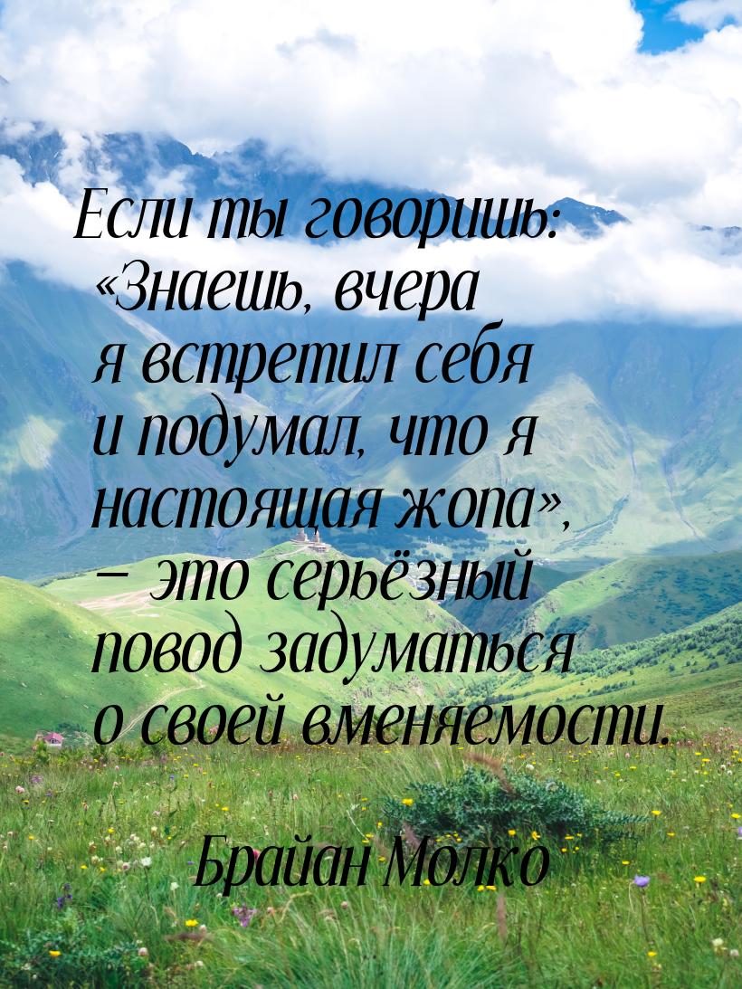 Если ты говоришь: «Знаешь, вчера я встретил себя и подумал, что я настоящая жопа», — это с