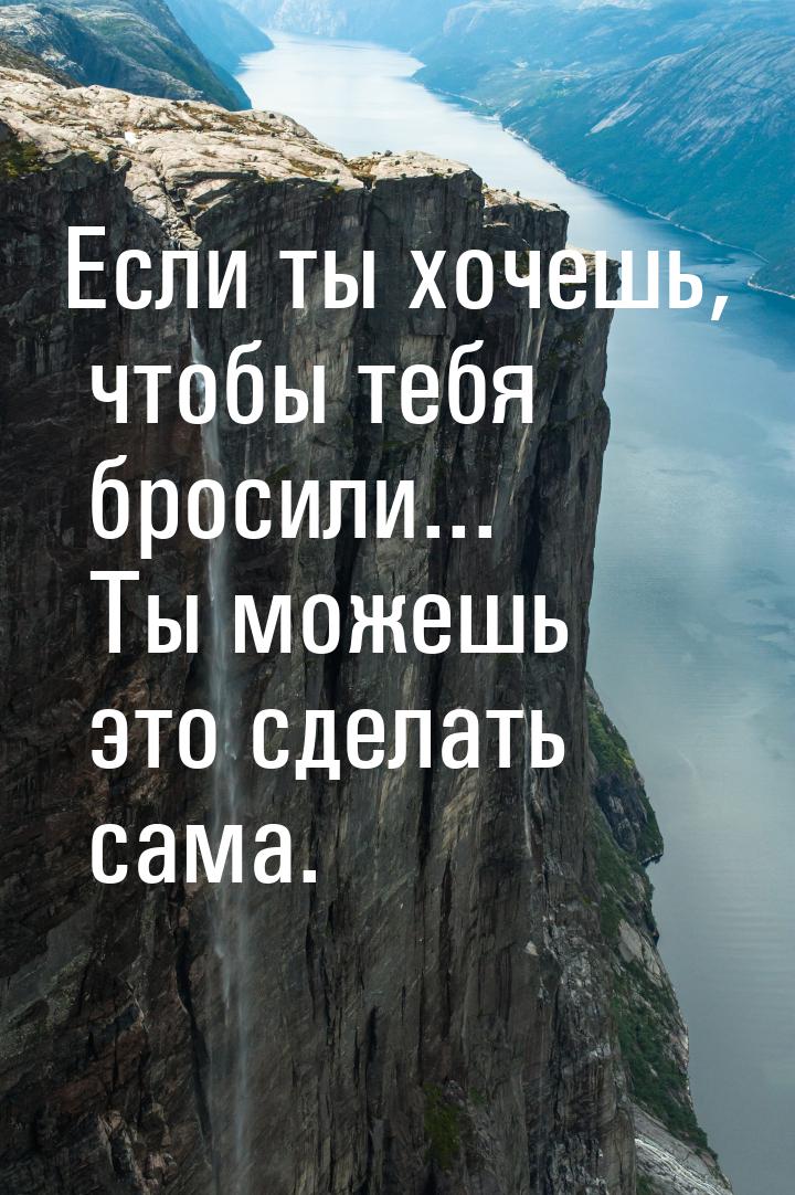 Если ты хочешь, чтобы тебя бросили... Ты можешь это сделать сама.