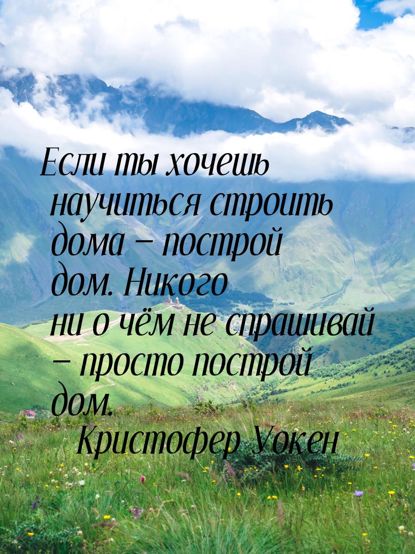 Если ты хочешь научиться строить дома — построй дом. Никого ни о чём не спрашивай — просто