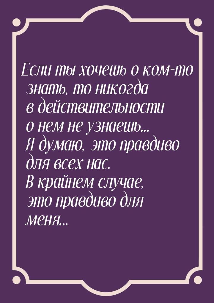 Если ты хочешь о ком-то знать, то никогда в действительности о нем не узнаешь... Я думаю, 