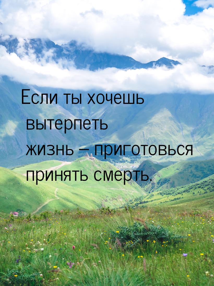 Если ты хочешь вытерпеть жизнь – приготовься принять смерть.