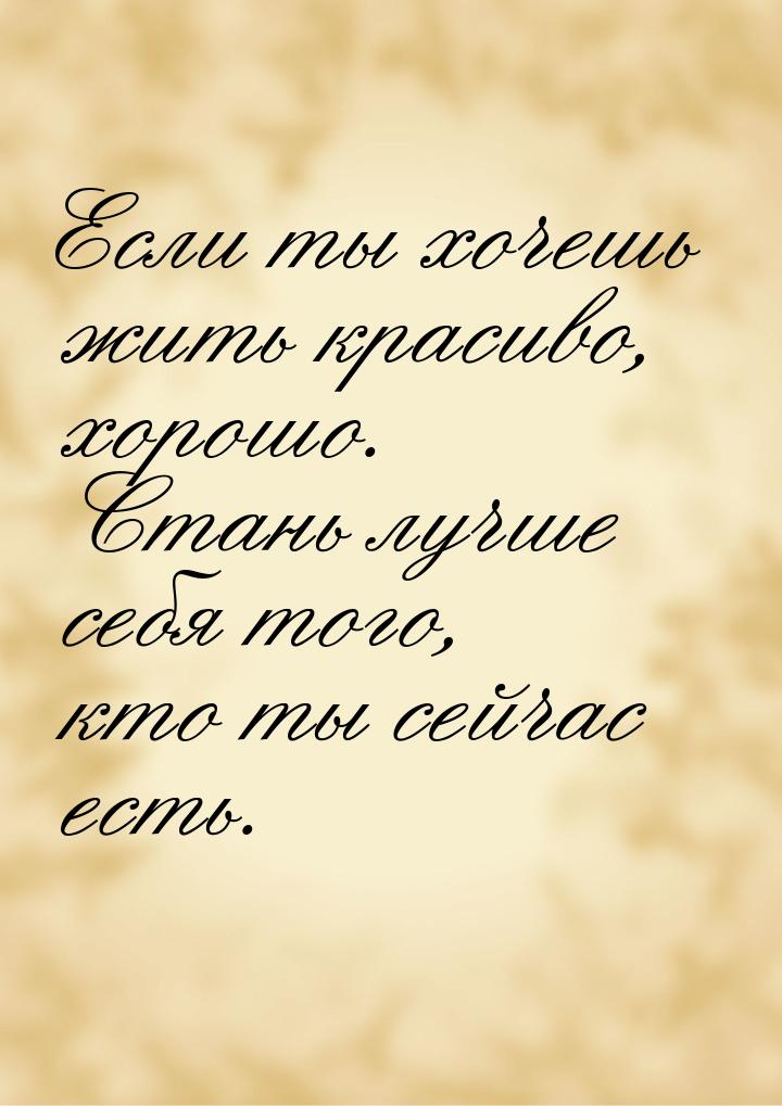 Если ты хочешь жить красиво, хорошо. Стань лучше себя того, кто ты сейчас есть.