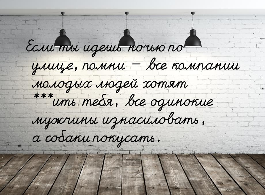 Если ты идешь ночью по улице, помни — все компании молодых людей хотят ***ить тебя, все од