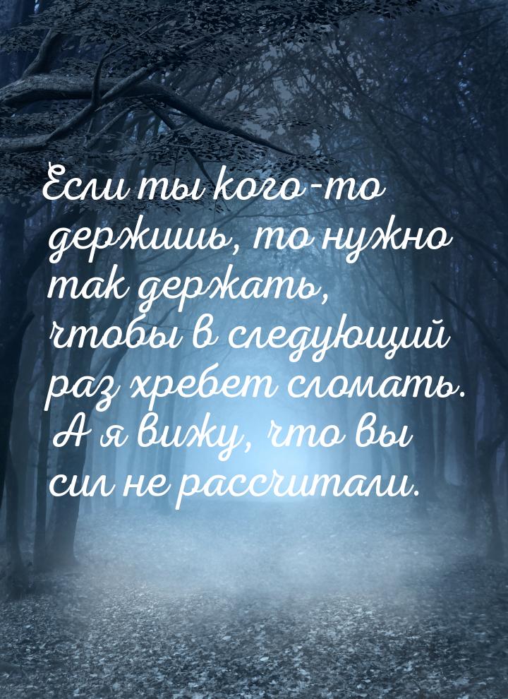 Если ты кого-то держишь, то нужно так держать, чтобы в следующий раз хребет сломать. А я в