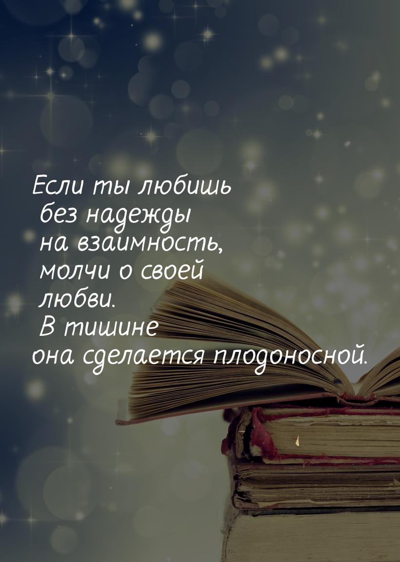 Если ты любишь без надежды на взаимность, молчи о своей  любви. В тишине она сделается пло