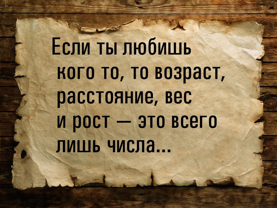 Если ты любишь кого то, то возраст, расстояние, вес и рост  это всего лишь числа...