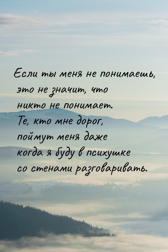 Если ты меня не понимаешь, это не значит, что никто не понимает. Те, кто мне дорог, поймут