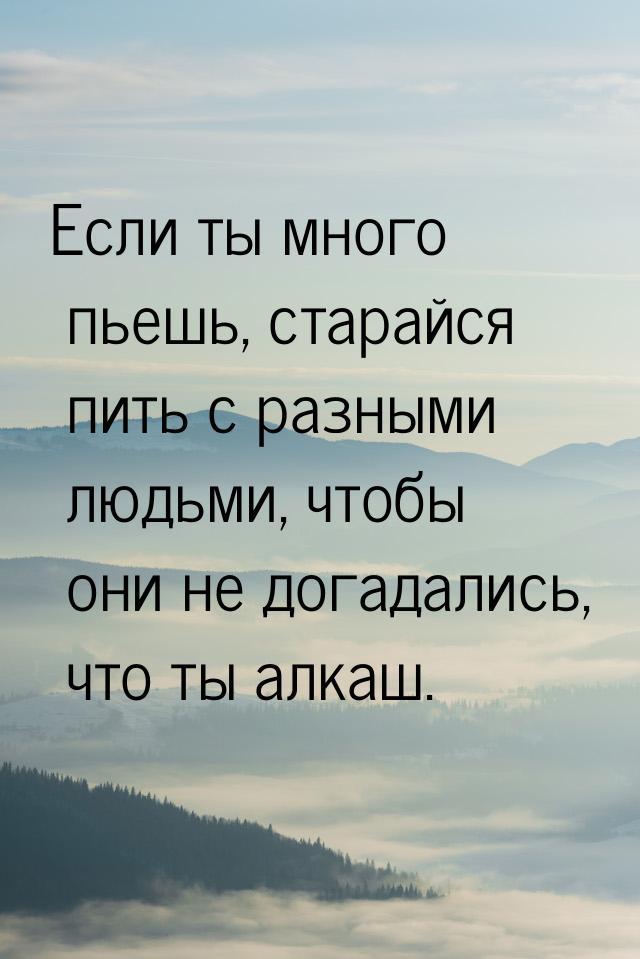 Если ты много пьешь, старайся пить с разными людьми, чтобы они не догадались, что ты алкаш