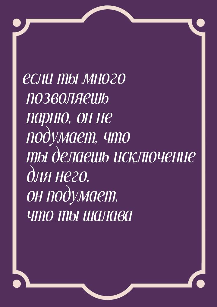 если ты много позволяешь парню, он не подумает, что ты делаешь исключение для него. он под