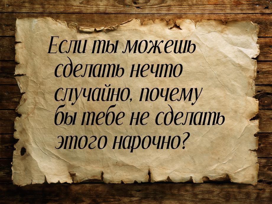 Если ты можешь сделать нечто случайно, почему бы тебе не сделать этого нарочно?