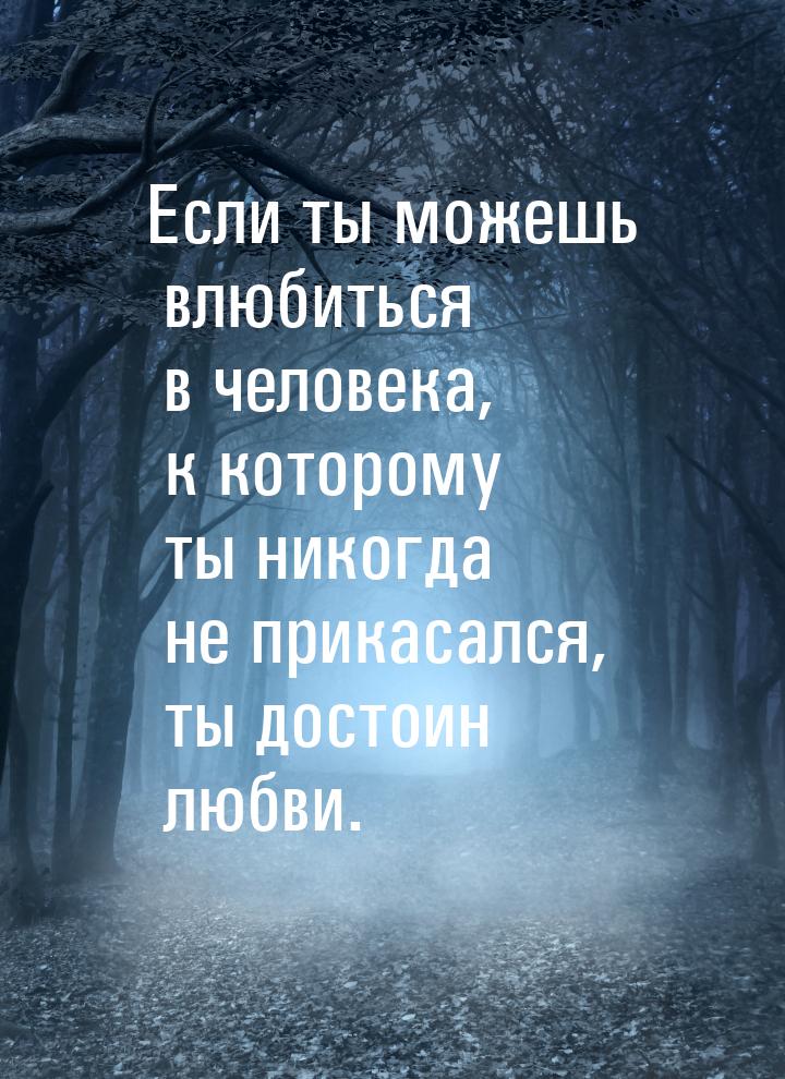 Если ты можешь влюбиться в человека, к которому ты никогда не прикасался, ты достоин любви