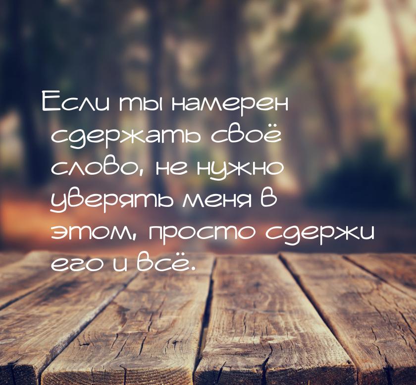 Если ты намерен сдержать своё слово, не нужно уверять меня в этом, просто сдержи его и всё