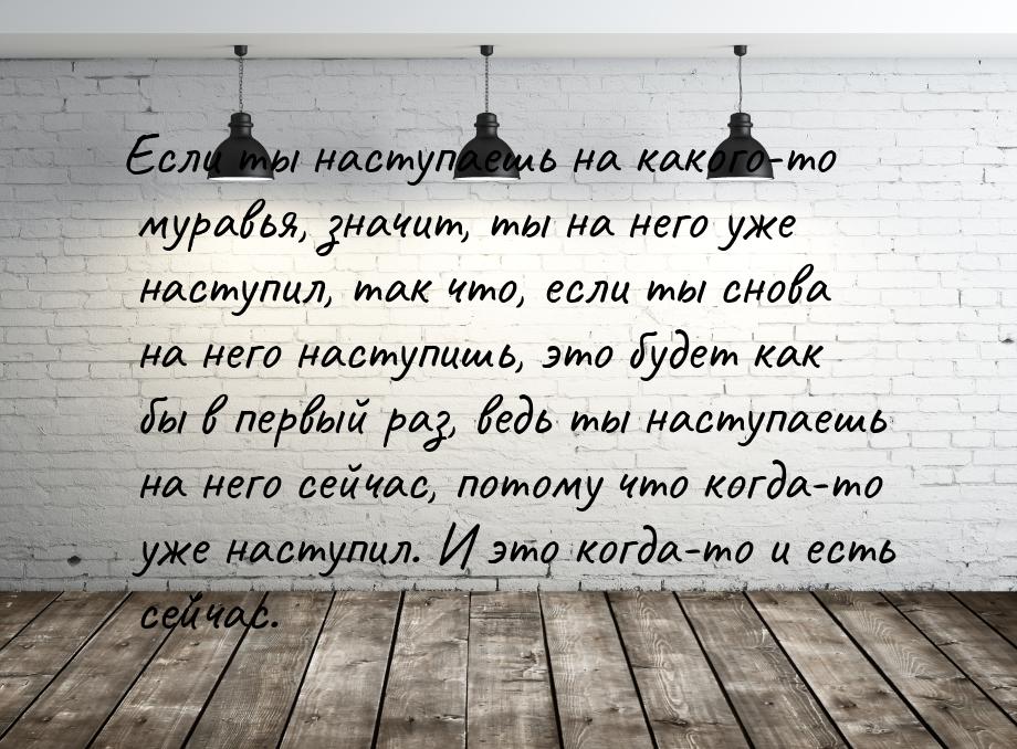 Если ты наступаешь на какого-то муравья, значит, ты на него уже наступил, так что, если ты