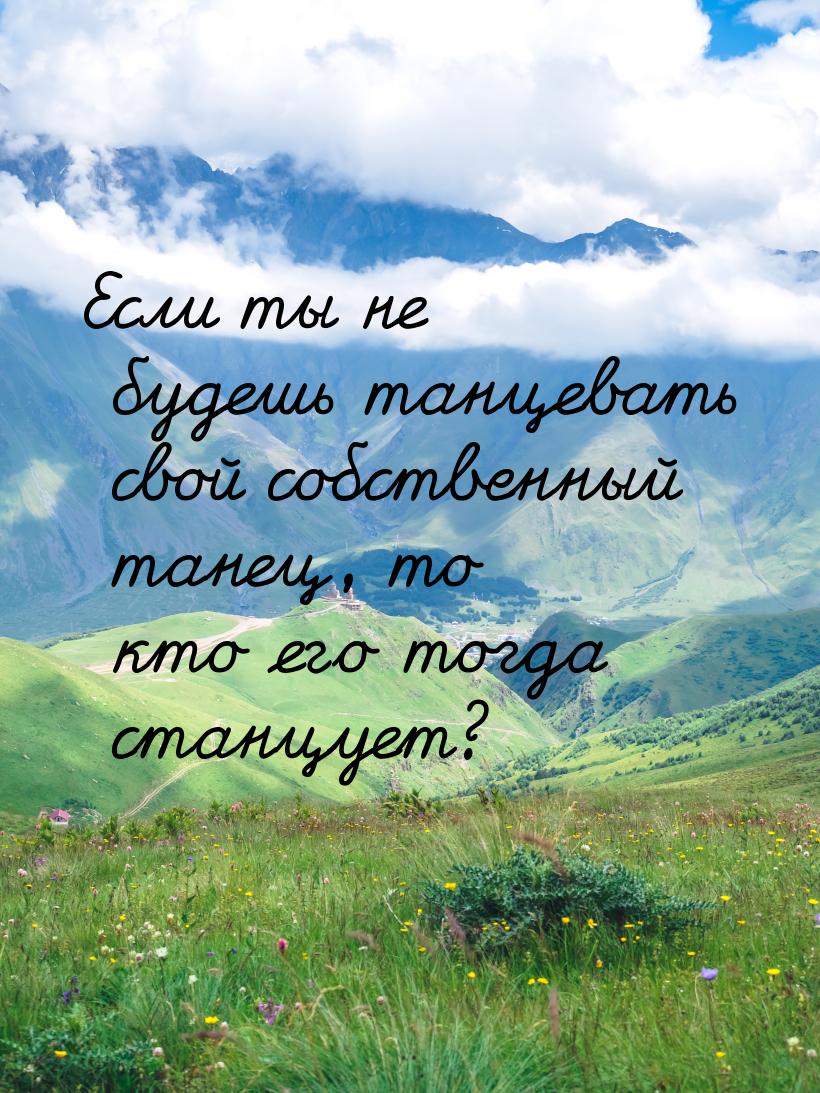 Если ты не будешь танцевать свой собственный танец, то кто его тогда станцует?