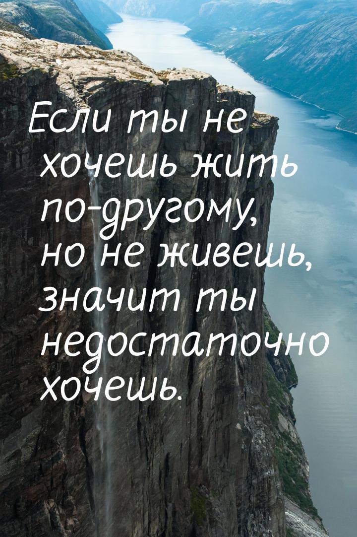 Если ты не хочешь жить по-другому, но не живешь, значит ты недостаточно хочешь.