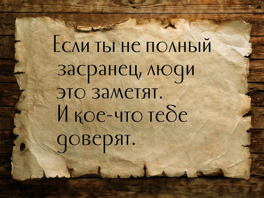 Если ты не полный засранец, люди это заметят. И кое-что тебе доверят.