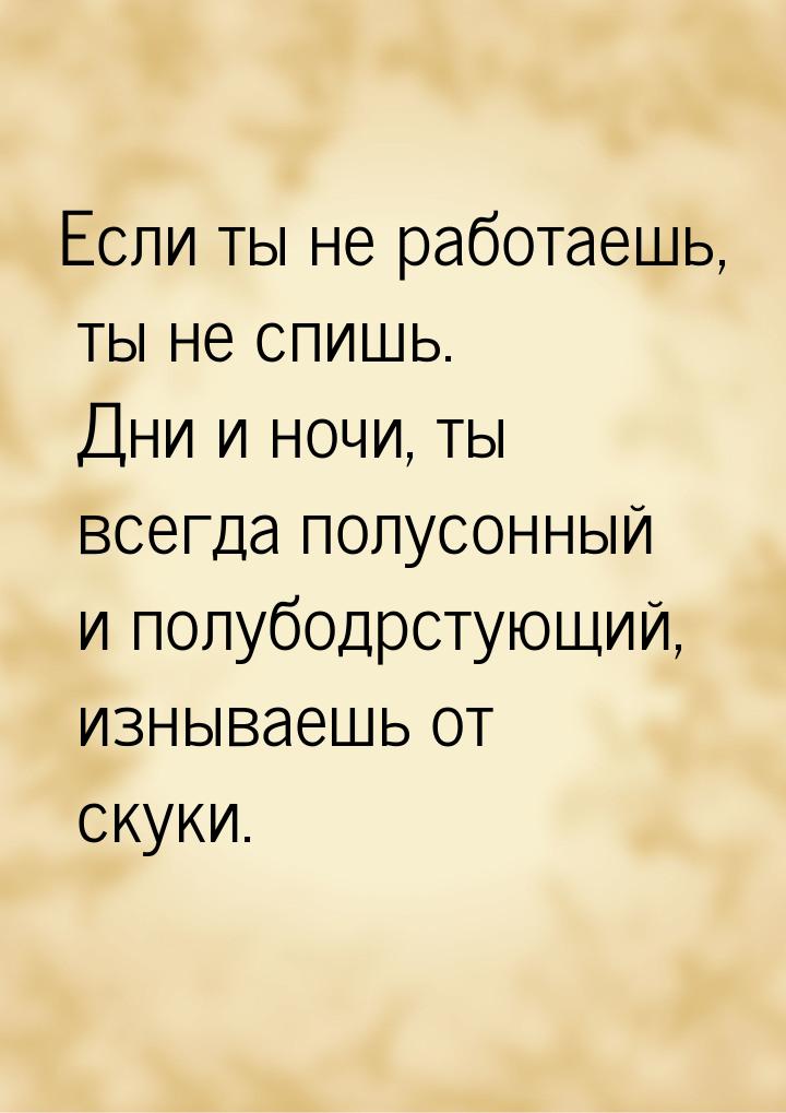 Если ты не работаешь, ты не спишь. Дни и ночи, ты всегда полусонный и полубодрстующий, изн