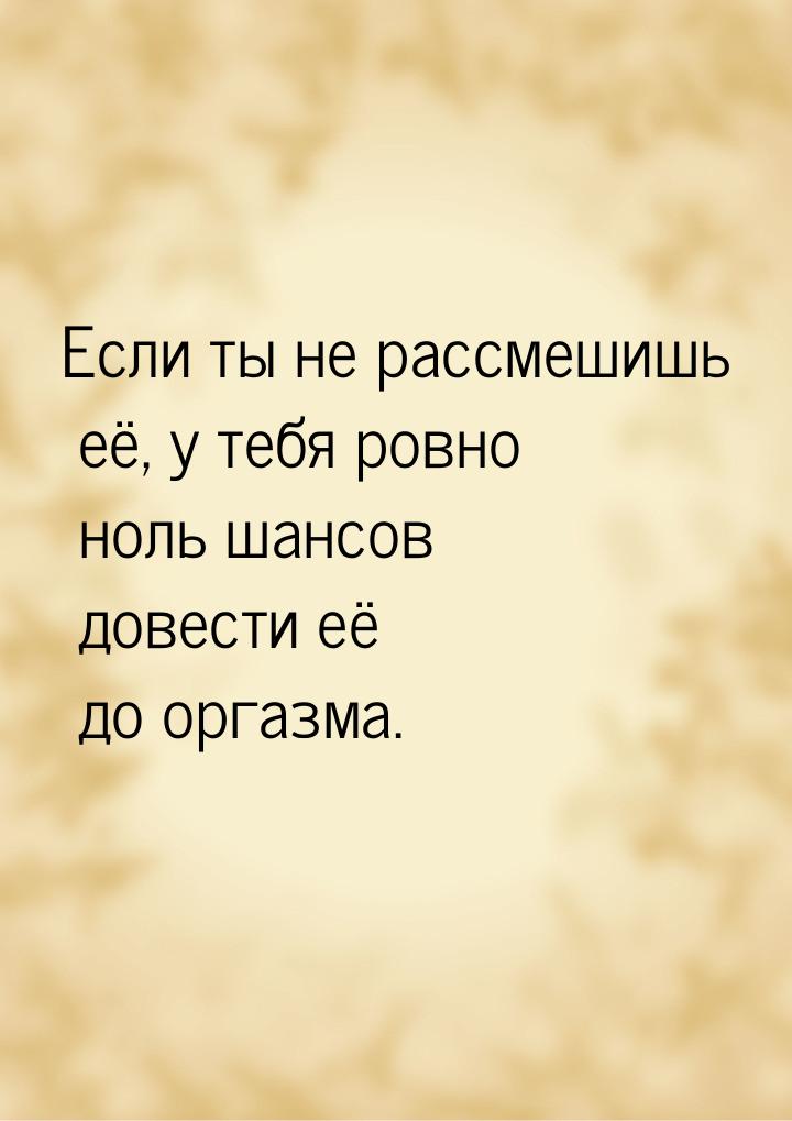 Если ты не рассмешишь её, у тебя ровно ноль шансов довести её до оргазма.