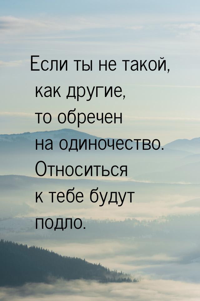 Если ты не такой, как другие, то обречен на одиночество. Относиться к тебе будут подло.