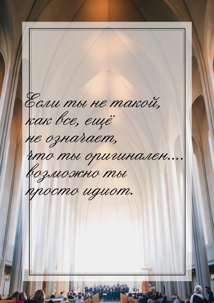 Если ты не такой, как все, ещё не означает, что ты оригинален.... возможно ты просто идиот