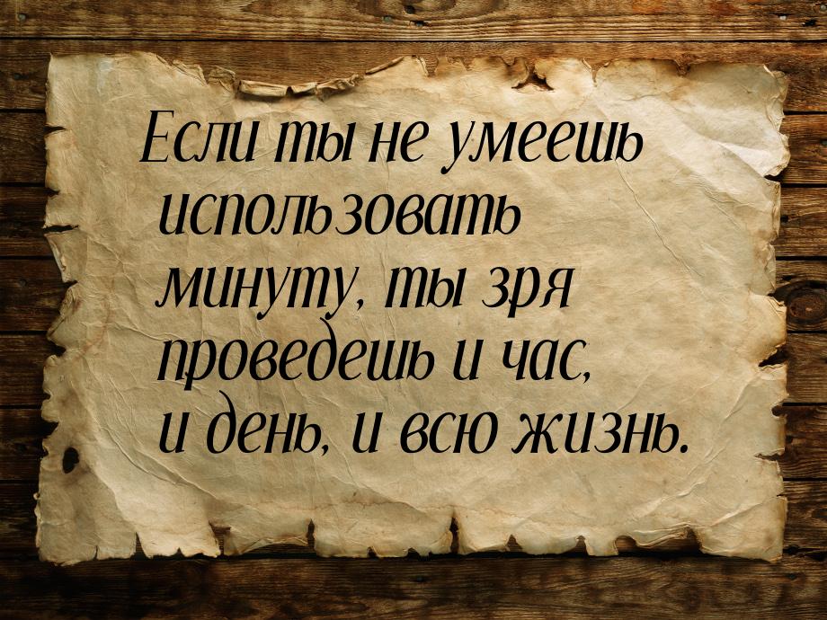 Если ты не умеешь использовать минуту, ты зря проведешь и час, и день, и всю жизнь.