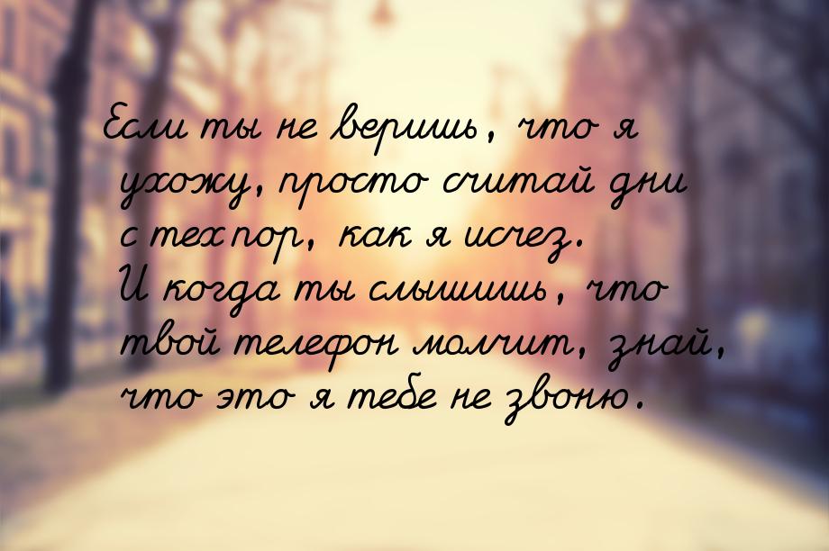 Если ты не веришь, что я ухожу, просто считай дни с тех пор, как я исчез. И когда ты слыши