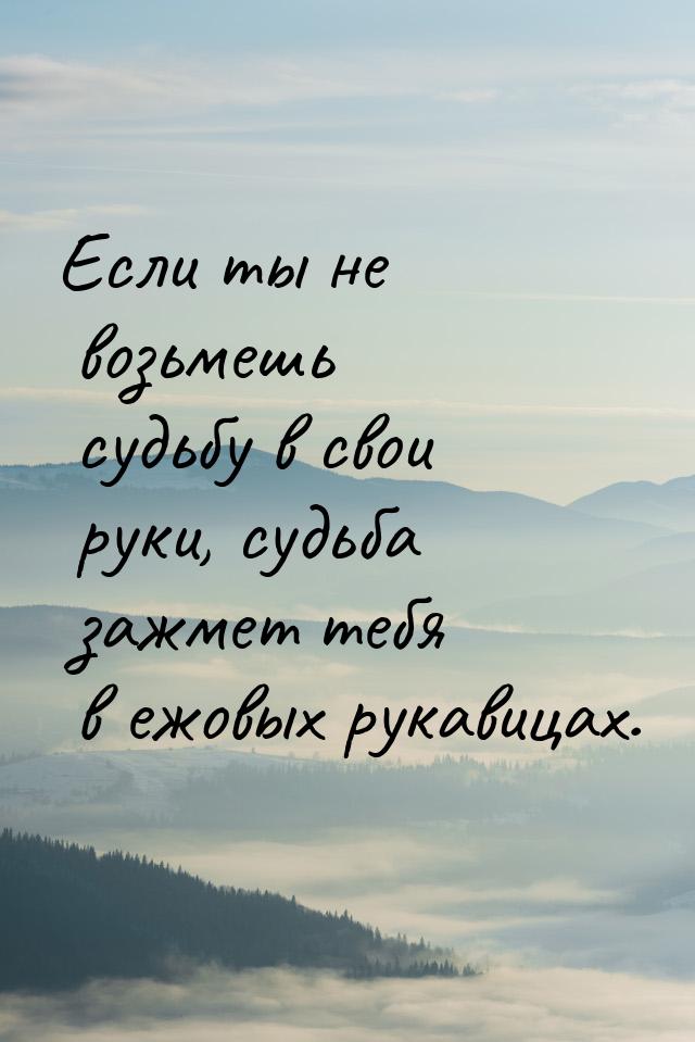 Если ты не возьмешь судьбу в свои руки, судьба зажмет тебя в ежовых рукавицах.