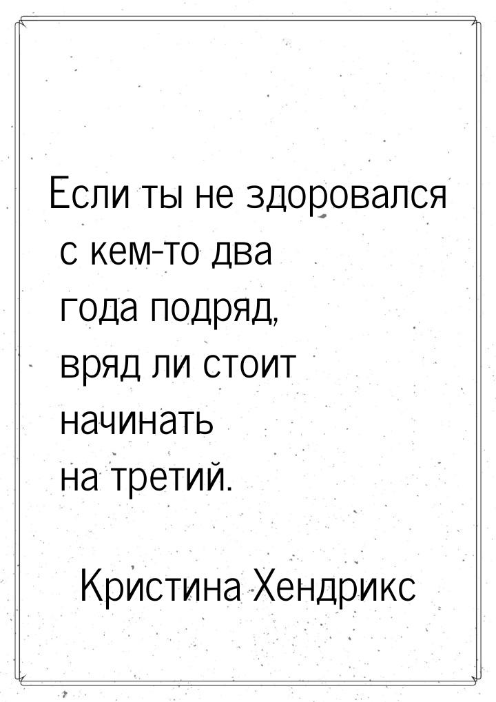 Если ты не здоровался с кем-то два года подряд, вряд ли стоит начинать на третий.