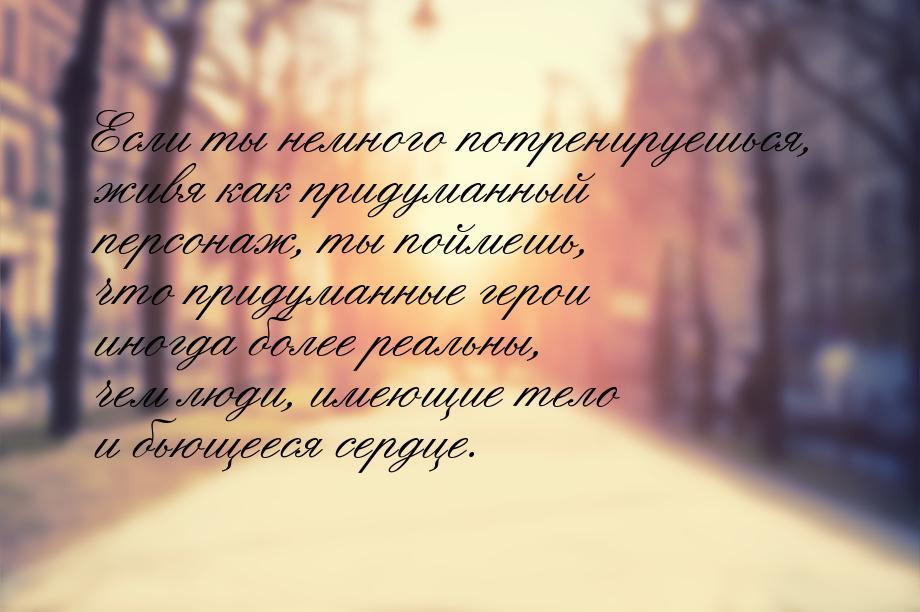 Если ты немного потренируешься, живя как придуманный персонаж, ты поймешь, что придуманные