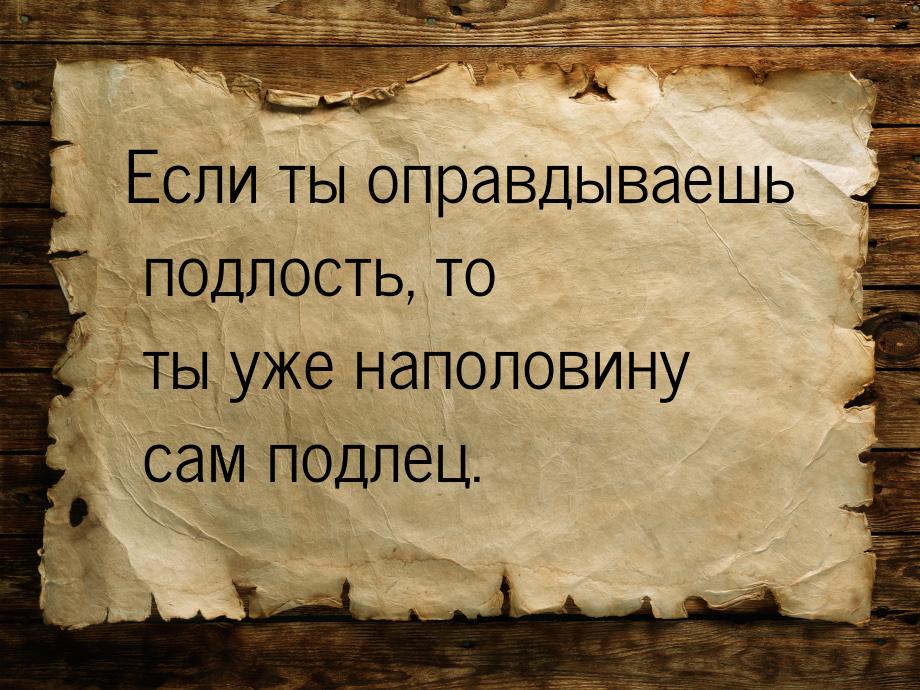 Если ты оправдываешь подлость, то ты уже наполовину сам подлец.