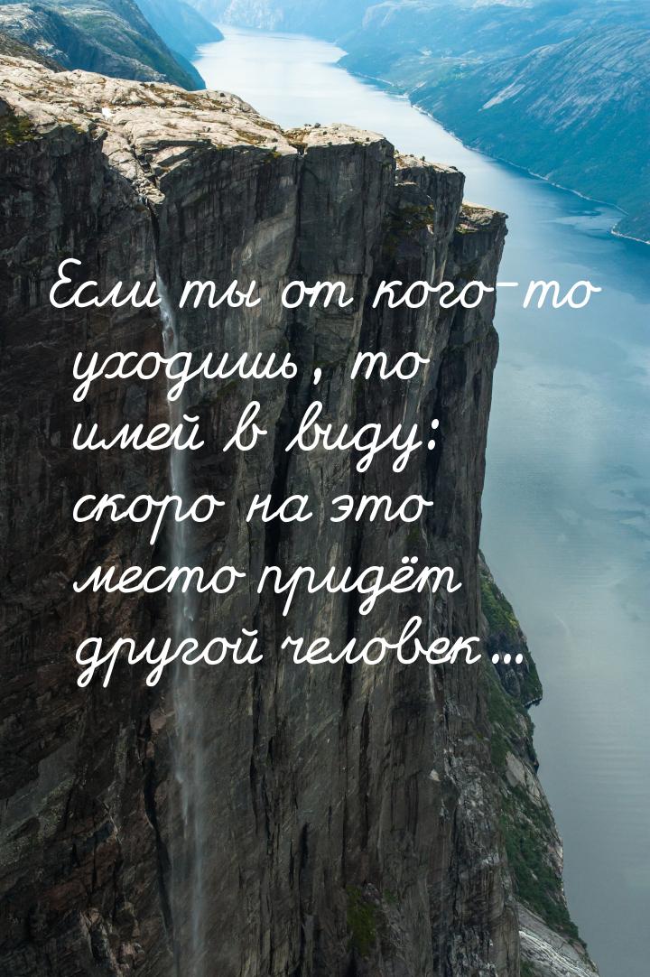 Если ты от кого-то уходишь, то имей в виду: скоро на это место придёт другой человек...