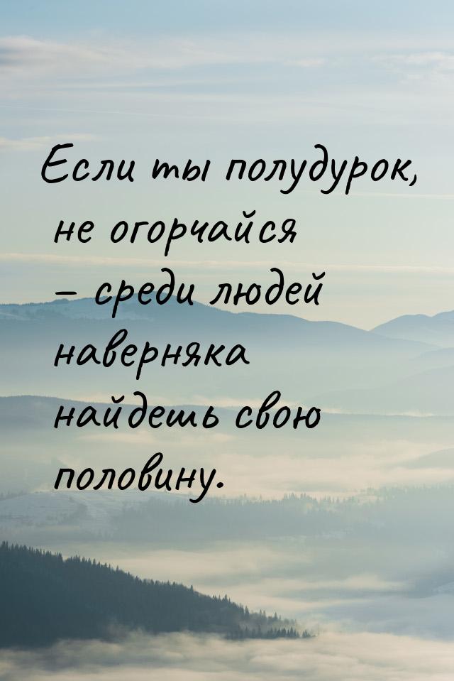 Если ты полудурок, не огорчайся – среди людей наверняка найдешь свою половину.